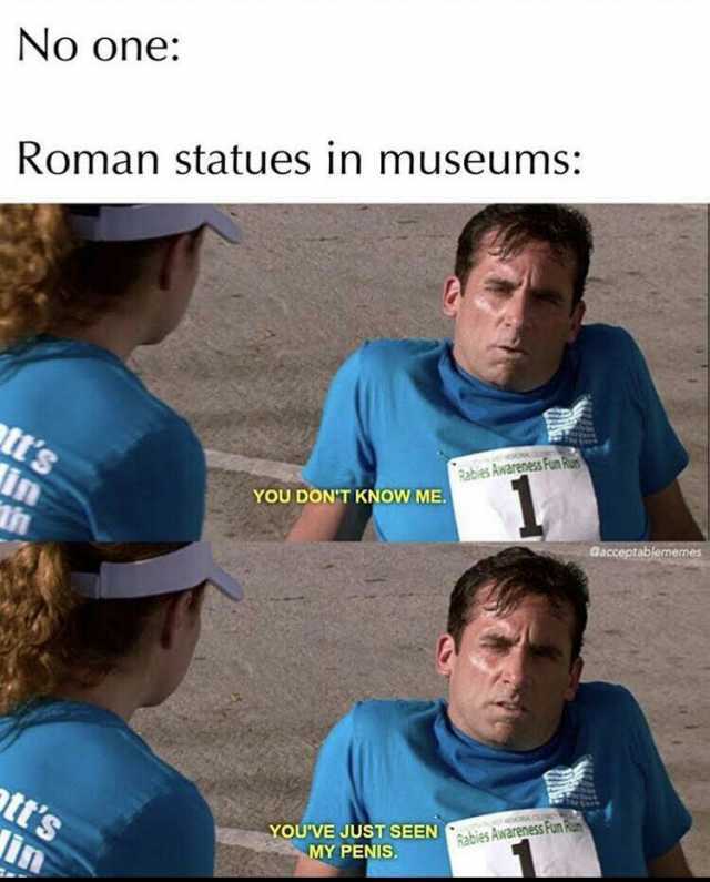 No one Roman statues in museums Rabies Awarene Fun Run tts YOU DONT KNOW ME Gacceptablememes in YOUVE JUST SEEN abies Awareness run MY PENIS. tts in