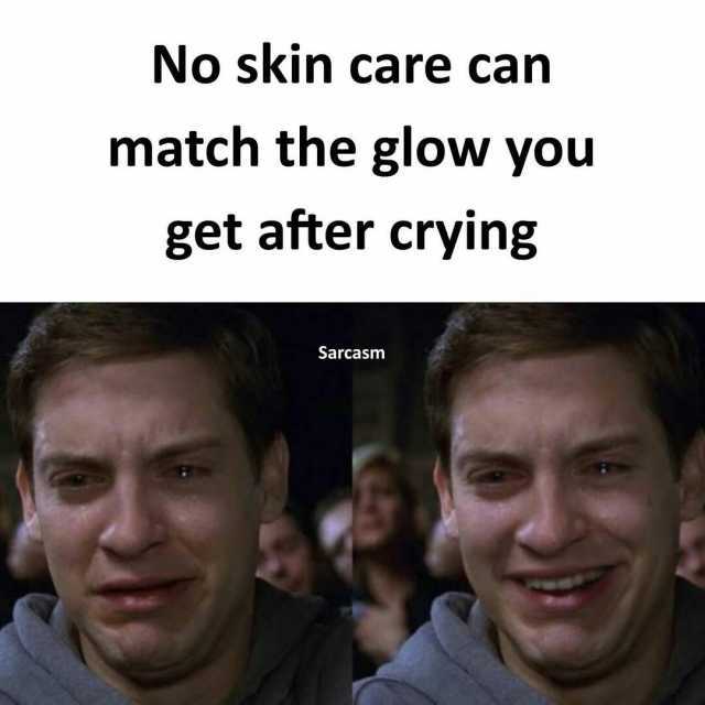 No skin care can match the glow you get after crying Sarcasm