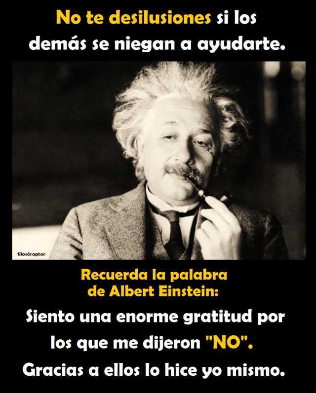 No te desilusiones si los demás se niegan a ayudarte. filosóraptor Recuerda la palabra de Albert Einstein Siento una enorme gratitud por los que me dijeron NO. Gracias a ellos lo hice yo mismo. 