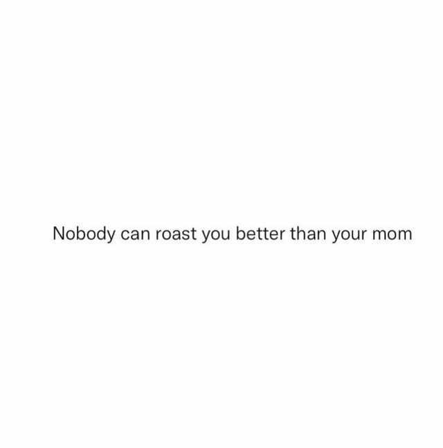 Nobody can roast you better than your mom