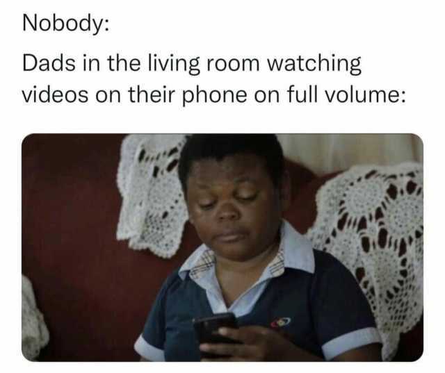 Nobody Dads in the living room watching videos on their phone on full volume