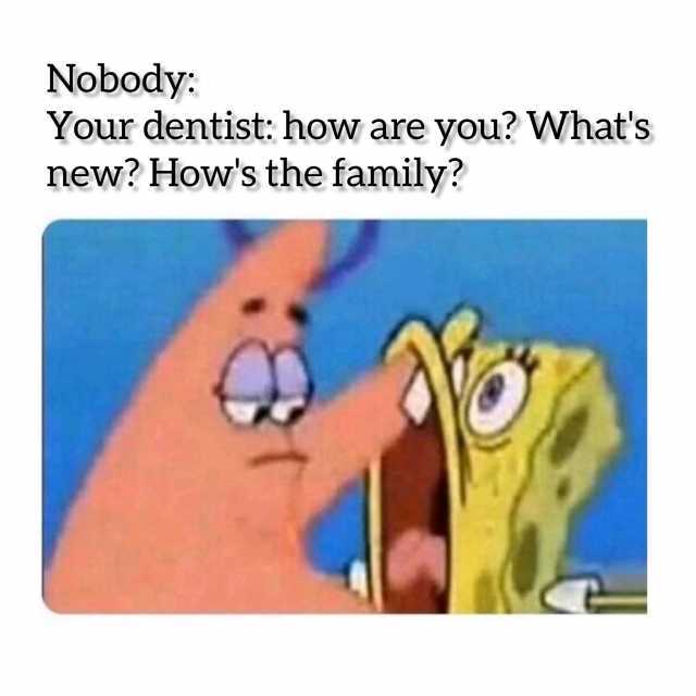 Nobody Your dentist how are you Whats new Hows the family