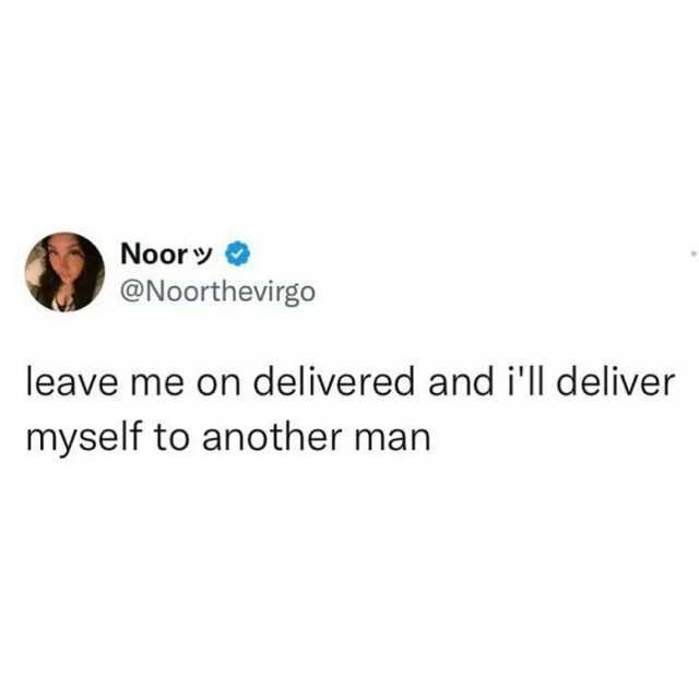 Noor @Noorthevirgo leave me on delivered and ill deliver myself to another man