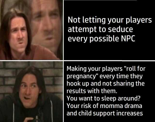 Not letting your players attempt to seduce every possible NPC Making your players roll for pregnancy every time they hook up and not sharing the results with them. You want to sleep around Your risk of momma drama and child suppor