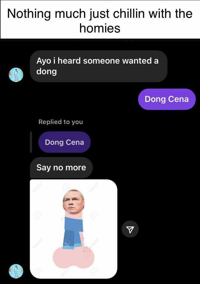 Nothing much just chillin with the homies Ayo i heard someone wanted a dong Dong Cena Replied to you Dong Cena Say no more