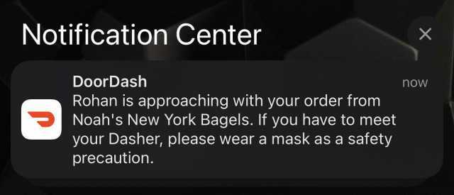 Notification Center DoorDash now Rohan is approaching with your order from Noahs New York Bagels. If you have to meet your Dasher please wear a mask as a safety precaution.