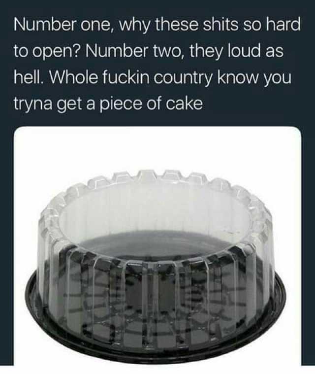 Number one why these shits so hard to open Number two they loud as hell. Whole fuckin country know you tryna get a piece of cake