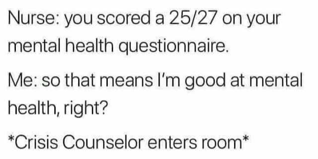 Nurse yOu scoreda 25/27 on your mental health questionnaire. Me so that means Im good at mental health right Crisis Counselor enters room*