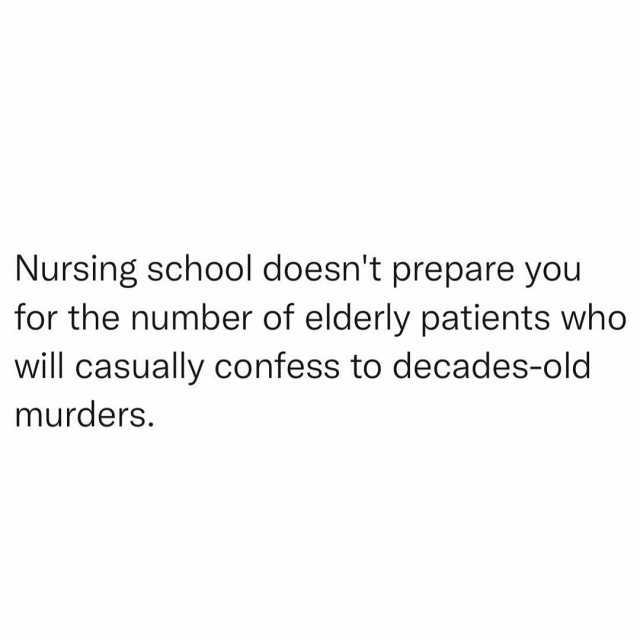 Nursing school doesnt prepare you for the number of elderly patients who will casually confess to decades-old murders.