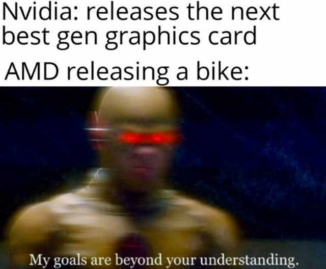 Nvidia releases the next best gen graphics card AMD releasing a bike My goals are beyond your understanding. 