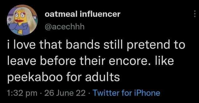 oatmeal influencer @acechhh i love that bands still pretend to leave before their encore. like peekaboo for adults 132 pm 26 June 22 Twitter for iPhone