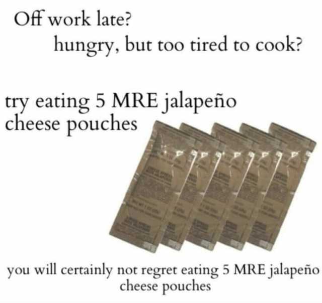 Off work late hungry but too tired to cook try eating 5 MRE jalapeño cheese pouches you will certainly not regret eating 5 MRE jalapeño cheese pouches