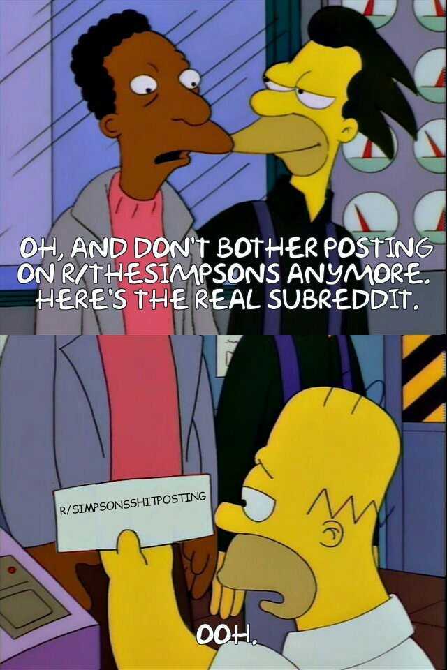 OH AND DONt BOTHER POSTING ON R/THESIMPSONS ANYyMORE. HERES THEREAL SUBREDDIT. R/SIMPSONSSHITPOSTING
