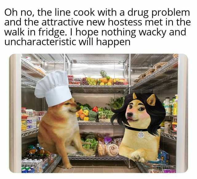 Oh no the line cook with a drug problem and the attractive new hostess met in the walk in fridge. I hope nothing wacky and uncharacteristic will happen