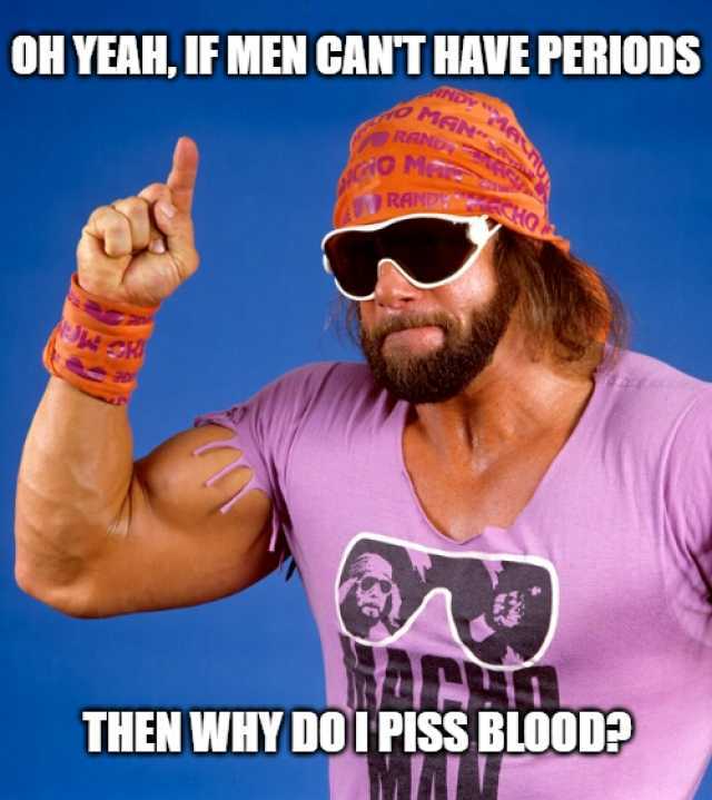 OH YEAH IF MEN CANT HAVE PERIODS NDY oMAN- RAN AOO M RAND HO AJe A THEN WHY DOI PISS BLOOD