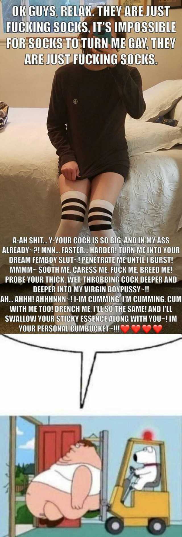 OK GUYS RELAK. THEY ARE JUST FUCKING SOCKS ITS IMPOSSIBIE FOR SOCKS TO TURN ME GAY THEY ARE JUSTFUCKING S0CKS. A-AH SHIT.Y-YOUR COCK IS SO BIG ANDIN MY ASS ALREADY-! MNN.. FASTER HARDER! TURN MEINTO YOUR DREAM FEMBOY SLUT-! PENETR