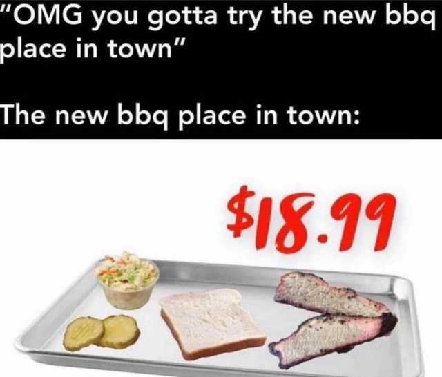 OMG you gotta try the new bbq place in town The new bbq place in town $18.91