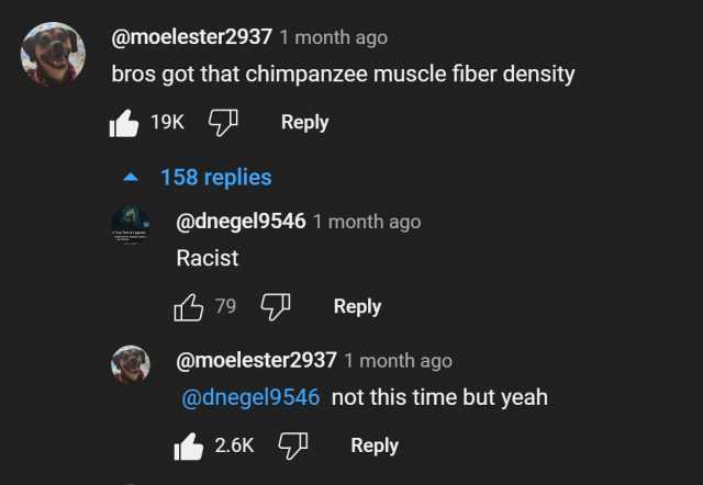 omoelester2937 1 month ago bros got that chimpanzee muscle fiber density A 19K 158 replies @dnegel9546 1 month ago Racist Reply 79 J Reply @moelester2937 1 month ago 2.6K @dnegel9546 not this time but yeah Reply