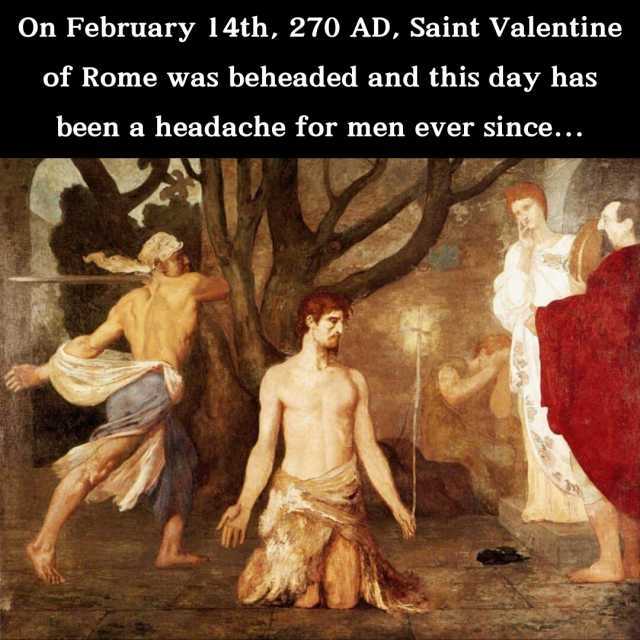 On February 144th 270 AD Saint Valentine of Rome was beheaded and this day has been a headache for men ever since...