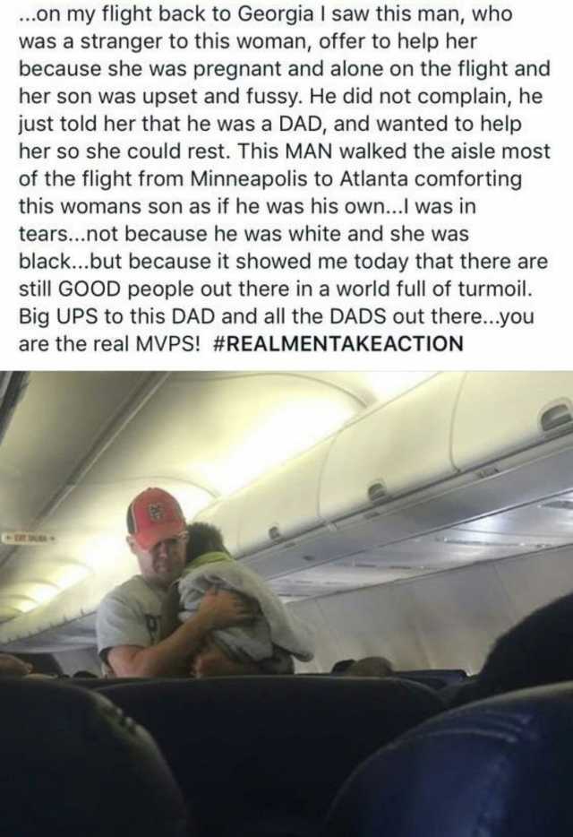 .on my flight back to Georgia I saw this man who was a stranger to this woman offer to help her because she was pregnant and alone on the flight and her son was upset and fussy. He did not complain he just told her that he was a D