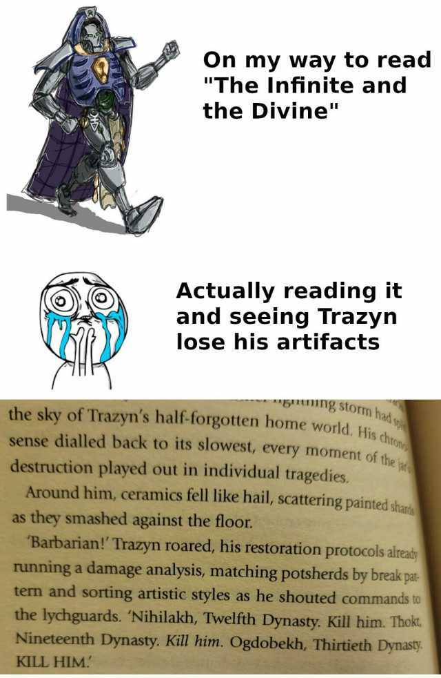 On my way to read The Infinite and the Divine Actually reading it and seeing Trazyn lose his artifacts GUng storm had w the sky of Trazyns half-forgotten home world His sense dialled back to its slowest every moment of the destruc