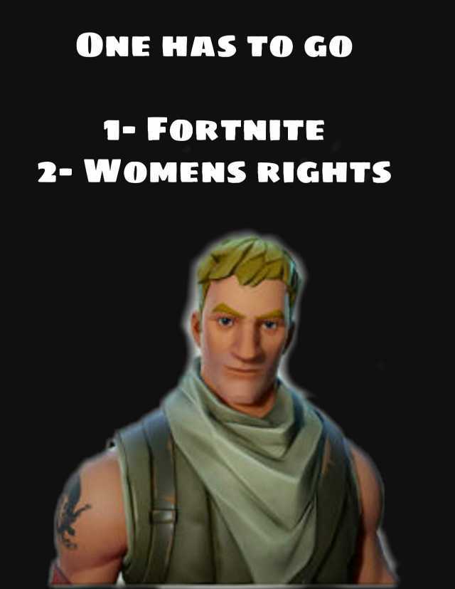 ONE HAS TO GO 1-FORTNITE 2- WOMENS RIGHTS
