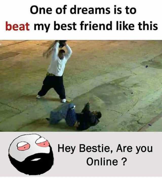 One of dreams is to beat my best friend like this Hey Bestie Are you Online? 