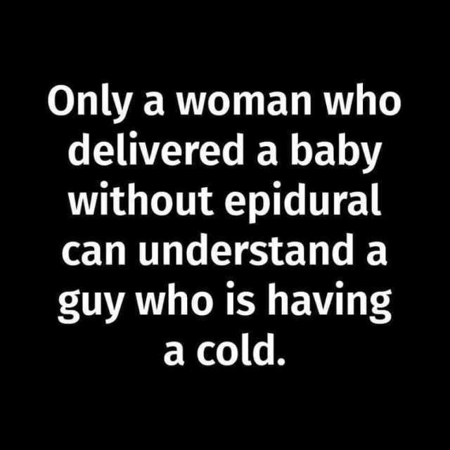 Only a woman who delivered a baby without epidural can understand a guy who is having а cold. 