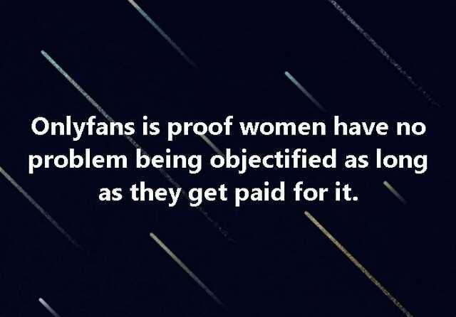 Onlyfans is proof women have no problem being objectified as long as they get paid for it.