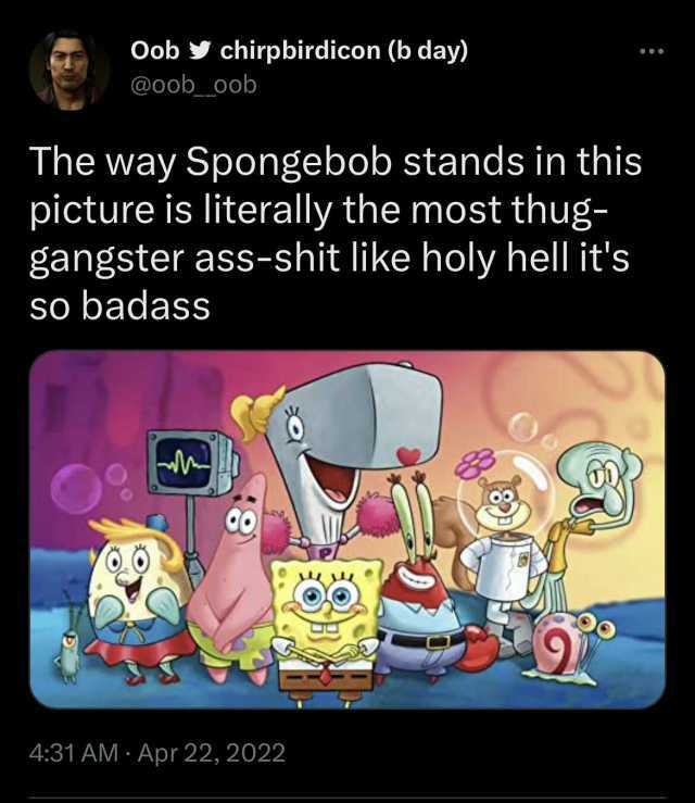 Oob chirpbirdicon (b day) @oob oob The way Spongebob stands in this picture is literally the most thug- gangster ass-shit like holy hell its so badass 431 AM- Apr 22 2022