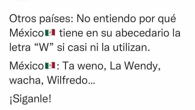 Otros países No entiendo por qué Méxicol tiene en su abecedario la letra W si casi ni la utilizan. Méxicol Ta weno La Wendy wacha Wilfredo... Siganle!