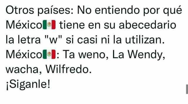 Otros países No entiendo por qué Méxicoll tiene en su abecedario la letra w si casi ni la utilizan. Méxicol1 Ta weno La Wendy wacha Wilfredo. Siganle!