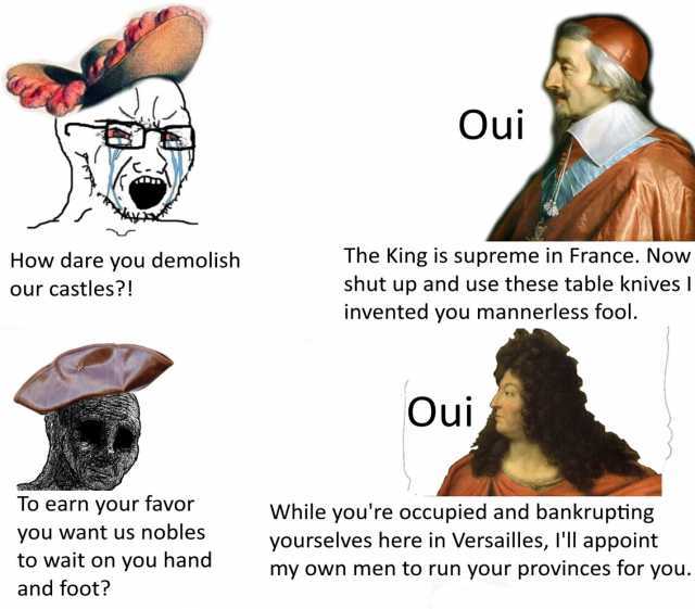 Oui J The King is supreme in France. Now shut up and use these table knives  invented you mannerless fool. How dare you demolish our castles! Oui To earn your favor While youre occupied and bankrupting yourselves here in Versaille