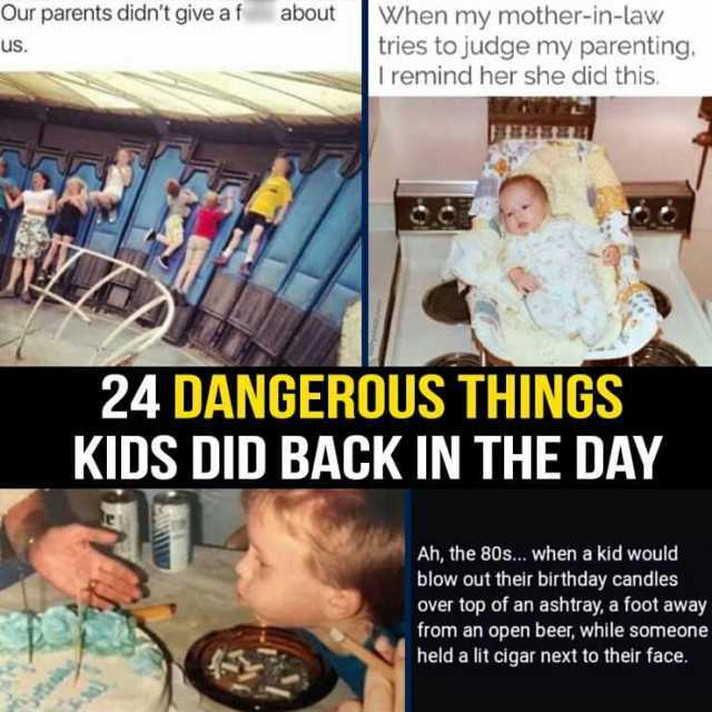 Our parents didnt give a f about us. When my mother-in-law tries to judge my parenting. I remind her she did this. 24 DANGEROUS THINGS KIDS DID BACK IN THE DAY Ah the 80s... when a kid would blow out their birthday candles over to