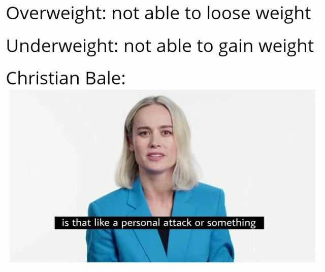 Overweight not able to loose weight Underweight not able to gain weight Christian Bale is that like a personal attack or something