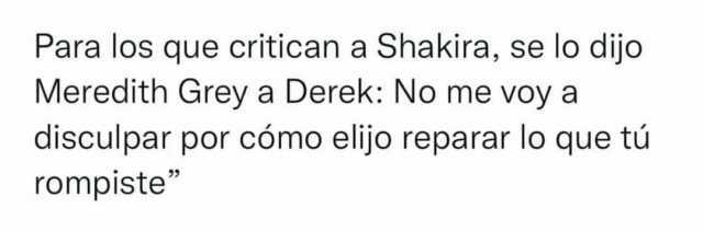 Para los que critican a Shakira se lo dijo Meredith Grey a Derek No me voy a disculpar por cómo elijo reparar lo que tú rompiste