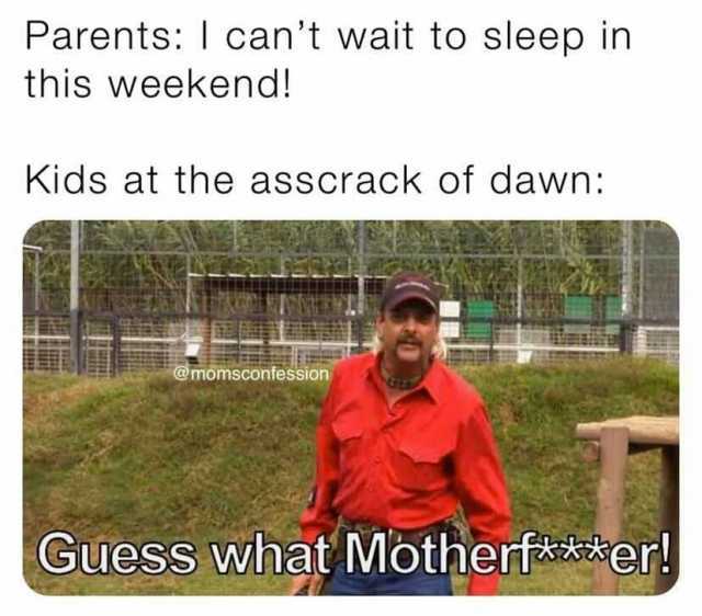 Parents I cant wait to sleep in this weekend! Kids at the asscrack of dawn @momsconfession Guess Nhat Motherfwer!