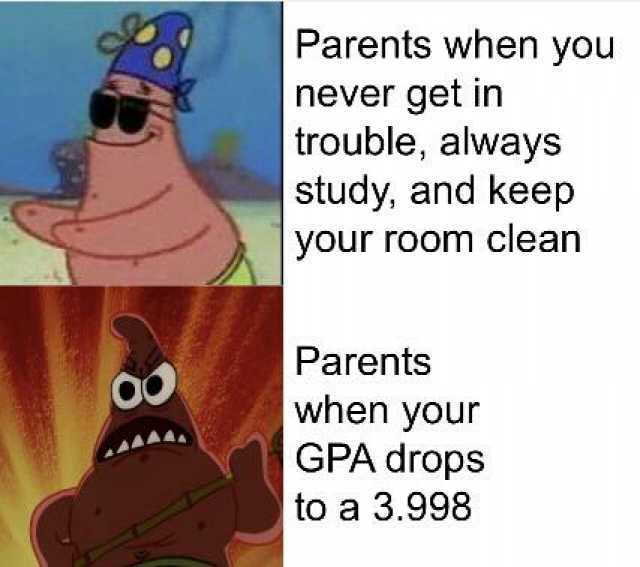 Parents when yoou never get in trouble always study and keep your room clean Parents when your GPA drops AAAA to a 3.998