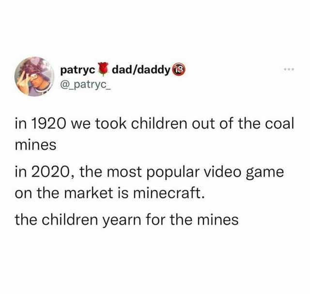patrycdad/daddy @patryc in 1920 we took children out of the coal mines in 2020 the most popular video game on the market is minecraft. the children yearn for the mines