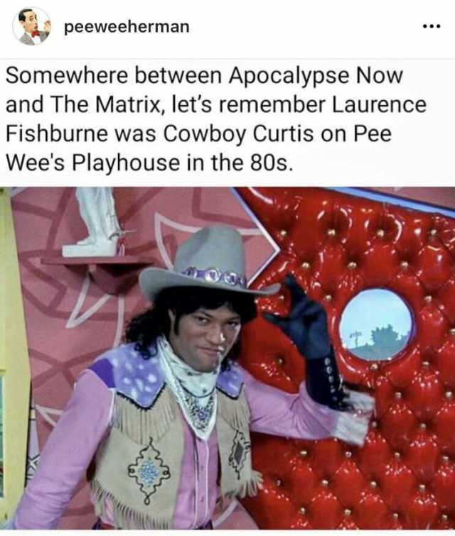 peeweeherman Somewhere between Apocalypse Now and The Matrix lets remember Laurence Fishburne was Cowboy Curtis on Pee Wees Playhouse in the 80s.