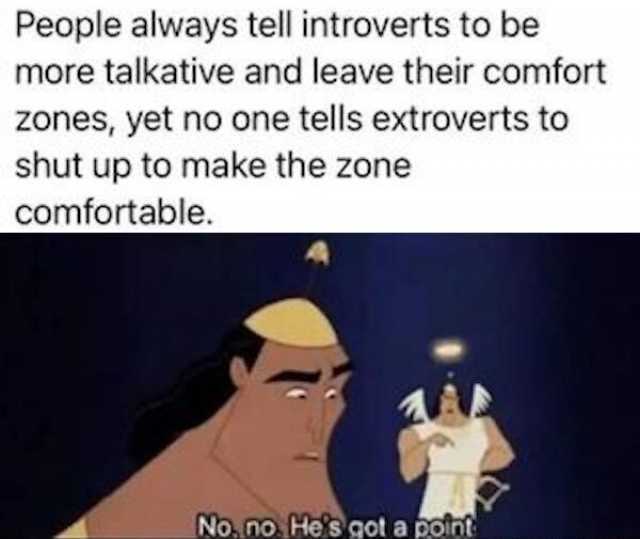 People always tell introverts to be more talkative and leave their comfort zones yet no one tells extroverts to shut up to make the zone comfortable. No. no Hes got a point 