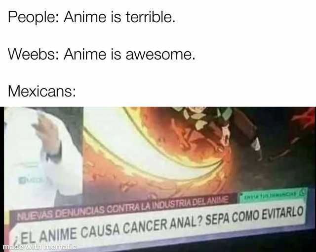 People Anime is terrible. Weebs Anime isS awesome. Mexicans NUEVAS DENUNCIAS CONTRA LA INDLUSTRIA DELANIME EL ANIME CAUSA CANCER ANAL SEPA COMO EVITARLO made wTdh mematüc