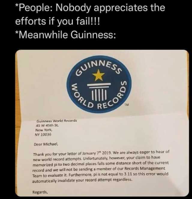 People Nobody appreciates the efforts if you fail!! Meanwhile Guinness NESS GUIN D RE Guinness World Records 45 W 45th St New York NY 10036 Dear Michael Thank you for your letter of January 7 2019. We are always eager to hear of n