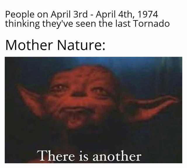 People on April 3rd - April 4th 1974 thinking theyve seen the last Tornado Mother Nature There is another