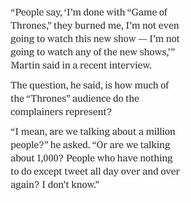 People say Im done with Game of Thrones they burned me Im not even going to watch this new show-Im not going to watch any of the new shows Martin said in a recent interview. The question he said is how much of the Thrones audience