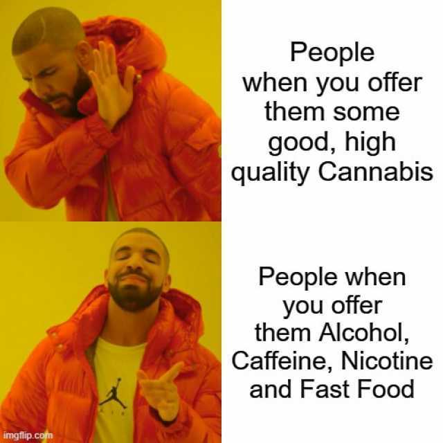 People when you offer them some good high quality Cannabis People when you offer them Alcohol Caffeine Nicotine and Fast Food imgflip.com