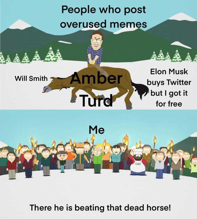 People who post overused memes ALAAA Elon Musk Amber Will Smith buys Twitter but I got it Turd for free Me CHEF There he is beating that dead horse!