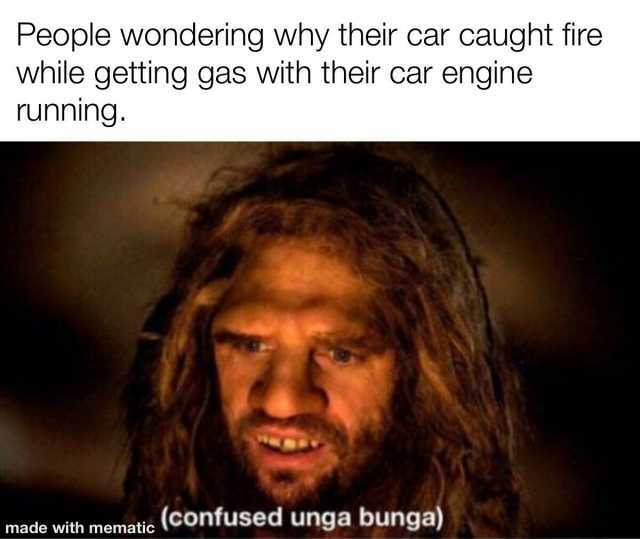 People wondering why their car caught fire while getting gas with their car engine running. made with mematic (Confused unga bunga)