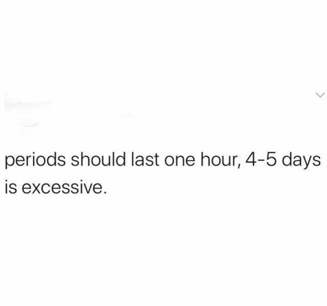 periods should last one hour 4-5 days is excessIve.
