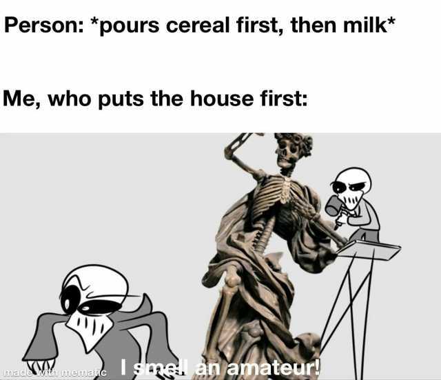 Person *pours cereal first then milk* Me who puts the house first I smean amateur! nnaide wun Lnneinmauc
